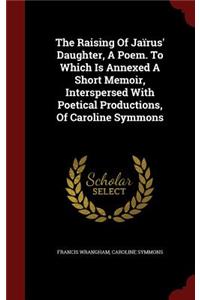 The Raising of Jaïrus' Daughter, a Poem. to Which Is Annexed a Short Memoir, Interspersed with Poetical Productions, of Caroline Symmons