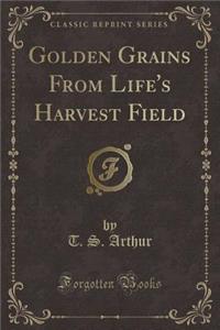 Golden Grains from Life's Harvest Field (Classic Reprint)