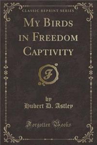 My Birds in Freedom Captivity (Classic Reprint)