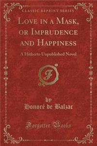 Love in a Mask, or Imprudence and Happiness: A Hitherto Unpublished Novel (Classic Reprint)