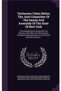 Testimony Taken Before The Joint Committee Of The Senate And Assembly Of The State Of New York: To Investigate And Examine Into The Business And Affairs Of Life Insurance Companies Doing Business In The State Of New York, Volume 1