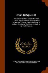 Irish Eloquence: The Speches of the Celebrated Irish Orators, Philips, Curran and Grattan, to Which Is Added the Powerful Appeal of Rob
