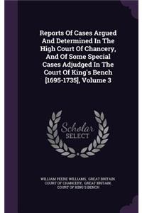 Reports of Cases Argued and Determined in the High Court of Chancery, and of Some Special Cases Adjudged in the Court of King's Bench [1695-1735], Volume 3