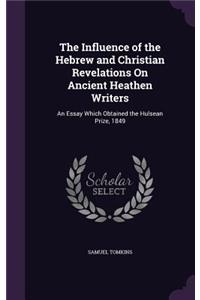 Influence of the Hebrew and Christian Revelations On Ancient Heathen Writers: An Essay Which Obtained the Hulsean Prize, 1849