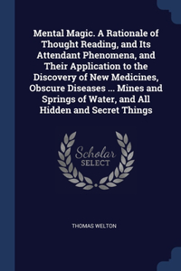 Mental Magic. A Rationale of Thought Reading, and Its Attendant Phenomena, and Their Application to the Discovery of New Medicines, Obscure Diseases ... Mines and Springs of Water, and All Hidden and Secret Things