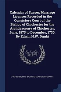 Calendar of Sussex Marriage Licenses Recorded in the Consistory Court of the Bishop of Chichester for the Archdeaconry of Chichester, June, 1575 to December, 1730. By Edwin H.W. Dunki