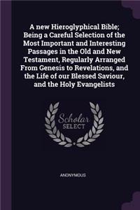 A new Hieroglyphical Bible; Being a Careful Selection of the Most Important and Interesting Passages in the Old and New Testament, Regularly Arranged From Genesis to Revelations, and the Life of our Blessed Saviour, and the Holy Evangelists