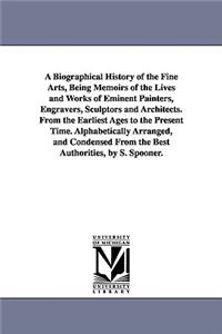 A Biographical History of the Fine Arts, Being Memoirs of the Lives and Works of Eminent Painters, Engravers, Sculptors and Architects. From the Earliest Ages to the Present Time. Alphabetically Arranged, and Condensed From the Best Authorities, by