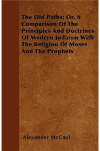 The Old Paths; Or, A Comparison Of The Principles And Doctrines Of Modern Judaism With The Religion Of Moses And The Prophets