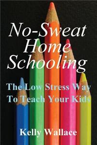 No Sweat Home Schooling: The Low Stress Way to Teach Your Kids