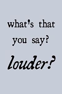 What's that you say? Louder?