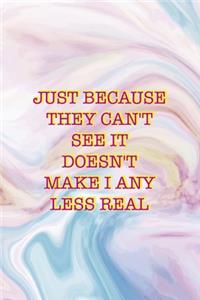 Just Because They Can't See It Doesn't Make I any Less Real