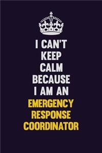 I can't Keep Calm Because I Am An Emergency Response Coordinator