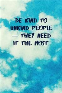 Be Kind to Unkind People - They Need It the Most.
