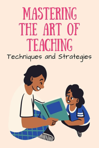 Mastering the Art of Teaching: Techniques and Strategies