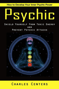 Psychic: How to Develop Your Inner Psychic Power (Shield Yourself From Toxic Energy and Prevent Psychic Attacks)