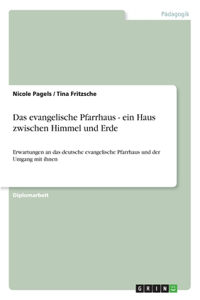 evangelische Pfarrhaus - ein Haus zwischen Himmel und Erde: Erwartungen an das deutsche evangelische Pfarrhaus und der Umgang mit ihnen