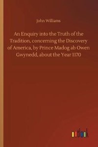 An Enquiry Into the Truth of the Tradition, Concerning the Discovery of America, by Prince Madog AB Owen Gwynedd, about the Year 1170