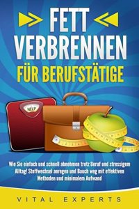 FETT VERBRENNEN FUR BERUFSTATIGE: Wie Sie einfach und schnell abnehmen trotz Beruf und stressigem Alltag! Stoffwechsel anregen und Bauch weg mit effektiven Methoden und minimalem Aufwand