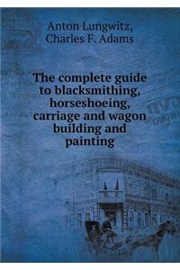 The complete guide to blacksmithing, horseshoeing, carriage and wagon building and painting