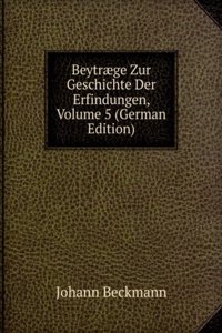 Beytraege Zur Geschichte Der Erfindungen, Volume 5 (German Edition)