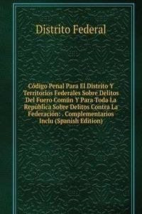 Codigo Penal Para El Distrito Y Territorios Federales Sobre Delitos Del Fuero Comun Y Para Toda La Republica Sobre Delitos Contra La Federacion: . Complementarios Inclu (Spanish Edition)
