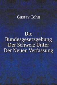 Die Bundesgesetzgebung Der Schweiz Unter Der Neuen Verfassung