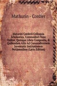 Maturini Corderii Colloquia Scholastica, Commodiori Nunc Ordine, Quinque Libris Composita, & Quibusdam Aliis Ad Commodiormem Juventutis Institutionem Pertinentibus (Latin Edition)
