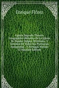 Espana Sagrada: Theatro Geographico-Historico De La Iglesia De Espana. Origen, Divisiones, Y Terminos De Todas Sus Provincias. Antiguedad, . Y Portugal, Volume 32 (Spanish Edition)