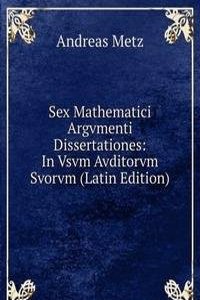 Sex Mathematici Argvmenti Dissertationes: In Vsvm Avditorvm Svorvm (Latin Edition)