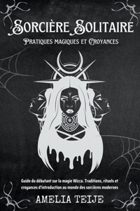 Sorcière Solitaire - Pratiques magiques et Croyances - Guide du débutant sur la magie Wicca. Traditions, rituels et croyances d'introduction au monde des sorcières modernes