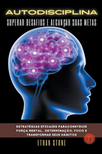 Autodisciplina Superar Desafios e Alcançar Suas Metas - Estratégias Eficazes Paraconstruir Força Mental, Determinação, Foco e Transformar Seus Hábitos
