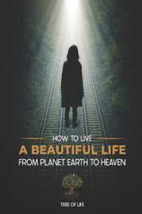 How to Live a Beautiful Life from Planet Earth to Heaven