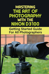 Mastering The Art Of Photography With The Nikon D3100