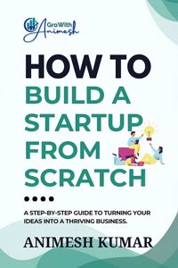 How to Build a Startup from Scratch: A Step-by-Step Guide for Entrepreneurs to Start, Scale, and Succeed