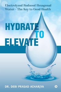 Hydrate To Elevate: Electrolyzed Reduced Hexagonal Water - The Key To Good Health