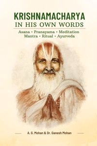 Krishnamacharya In His Own Words: Asana, Pranayama, Meditation, Mantra, Ritual, Ayurveda