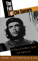 Fall of Che Guevara: The Story of Soldiers, Spies, and Diplomats