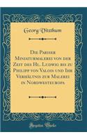 Die Pariser Miniaturmalerei Von Der Zeit Des Hl. Ludwig Bis Zu Philipp Von Valois Und Ihr Verhï¿½ltnis Zur Malerei in Nordwesteuropa (Classic Reprint)