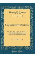 Congregationalism: What It Is; Whence It Is; How It Works; Why It Is Better Than Any Other Form and Its Consequent Demands (Classic Reprint)