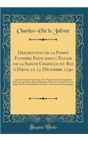 Description de la Pompe Funebre Faite dans l'Eglise de la Sainte Chapelle du Roi à Dijon, le 13 Décembre 1740: Après la Mort de Tres-Haut, Tres-Puissant, Et Tres-Excellent Prince, Louis-Henri Duc de Bourbon, Prince de Condé, Prince du Sang, Pair Et