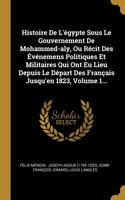 Histoire De L'égypte Sous Le Gouvernement De Mohammed-aly, Ou Récit Des Événemens Politiques Et Militaires Qui Ont Eu Lieu Depuis Le Départ Des Français Jusqu'en 1823, Volume 1...