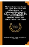 The Carsphairn Case. Protest and Appeal by S. Cowan [and Others] Against the Deliverance of the Synod of Galloway ... Finding the Libel at the Instance of the Said Presbytery Against Peter Charles Findlay ... Not Proven