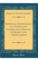 Rapport Du Surintendant de l'Instruction Publique de la Province de Quebec Pour l'AnnÃ©e 1906-07 (Classic Reprint)