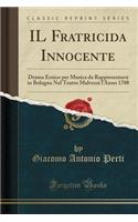 Il Fratricida Innocente: Drama Eroico Per Musica Da Rappresentarsi in Bologna Nel Teatro Malvezzi l'Anno 1708 (Classic Reprint): Drama Eroico Per Musica Da Rappresentarsi in Bologna Nel Teatro Malvezzi l'Anno 1708 (Classic Reprint)