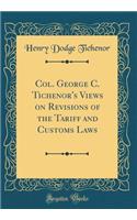 Col. George C. Tichenor's Views on Revisions of the Tariff and Customs Laws (Classic Reprint)