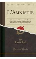 L'Amnistie: MÃ©moire Sur Les Causes Des Troubles Du Nord-Ouest Et Sur Les NÃ©gociations Qui Ont AmenÃ© Leur Reglement Amiable (Classic Reprint): MÃ©moire Sur Les Causes Des Troubles Du Nord-Ouest Et Sur Les NÃ©gociations Qui Ont AmenÃ© Leur Reglement Amiable (Classic Reprint)