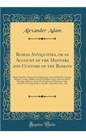 Roman Antiquities, or an Account of the Manners and Customs of the Romans: Respecting Their Government, Magistracy, Laws, Judicial Proceedings, Religion, Games, Military and Naval Affairs, Dress, Exercise, Baths, Marriages, Divorces, Funerals, Weig