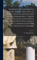 Marmaduke, Emperor of Europe. Being a Record of Some Strange Adventures in the Remarkable Career of a Political and Social Reformer who was Famous at the Commencement of the Twentieth Century