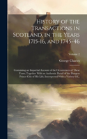 History of the Transactions in Scotland, in the Years 1715-16, and 1745-46: Containing an Impartial Account of the Occurrences of These Years; Together With an Authentic Detail of the Dangers Prince Chh of His Life; Interspe